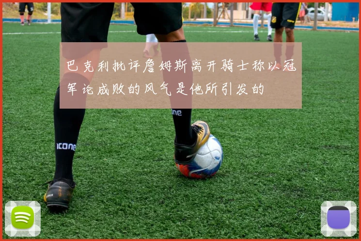 巴克利批评詹姆斯离开骑士称以冠军论成败的风气是他所引发的