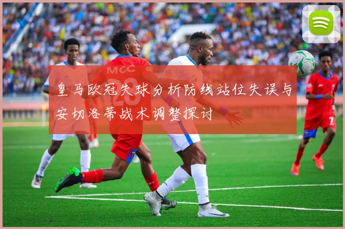 皇马欧冠失球分析防线站位失误与安切洛蒂战术调整探讨