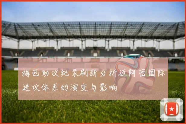 梅西助攻纪录刷新分析迈阿密国际进攻体系的演变与影响