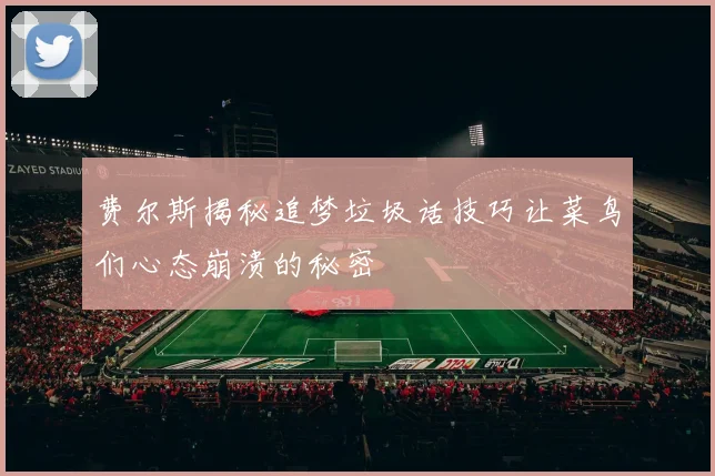 费尔斯揭秘追梦垃圾话技巧让菜鸟们心态崩溃的秘密